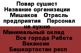 Повар-сушист › Название организации ­ Мишаков › Отрасль предприятия ­ Персонал на кухню › Минимальный оклад ­ 35 000 - Все города Работа » Вакансии   . Башкортостан респ.,Баймакский р-н